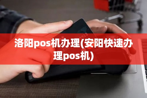 洛阳pos机办理(安阳快速办理pos机)
