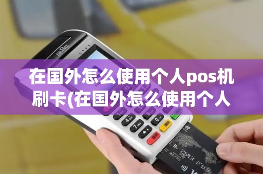 在国外怎么使用个人pos机刷卡(在国外怎么使用个人pos机)