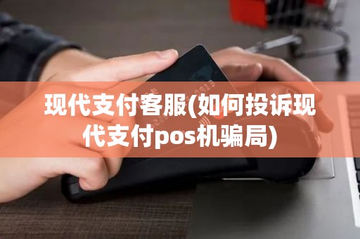 现代支付客服(如何投诉现代支付pos机骗局)