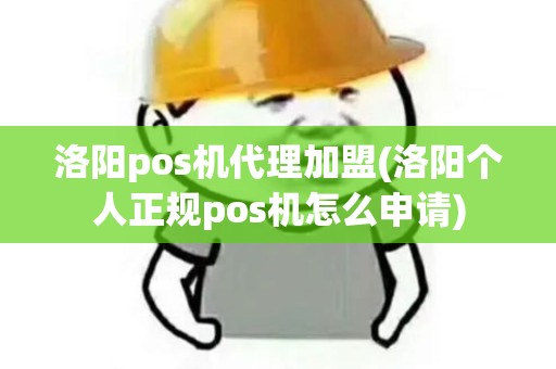 洛阳pos机代理加盟(洛阳个人正规pos机怎么申请)