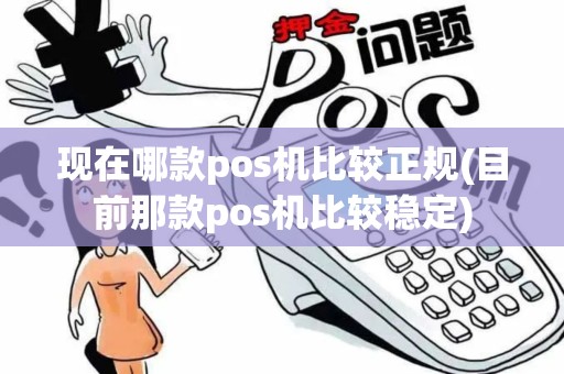 现在哪款pos机比较正规(目前那款pos机比较稳定)