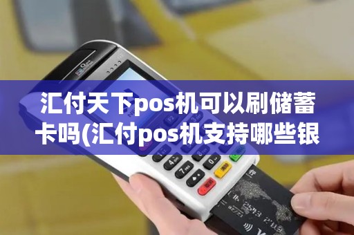 汇付天下pos机可以刷储蓄卡吗(汇付pos机支持哪些银行)