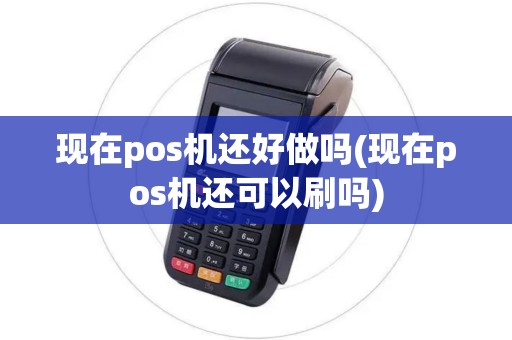 现在pos机还好做吗(现在pos机还可以刷吗)