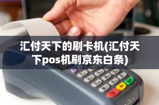 汇付天下的刷卡机(汇付天下pos机刷京东白条)