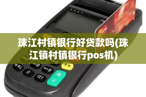 珠江村镇银行好贷款吗(珠江镇村镇银行pos机)