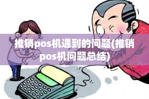 推销pos机遇到的问题(推销pos机问题总结)