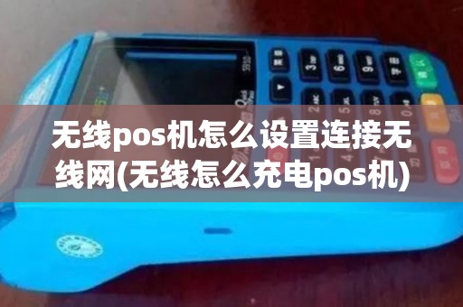 无线pos机怎么设置连接无线网(无线怎么充电pos机)