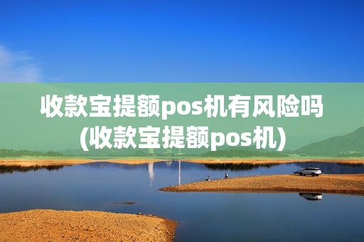 收款宝提额pos机有风险吗(收款宝提额pos机)