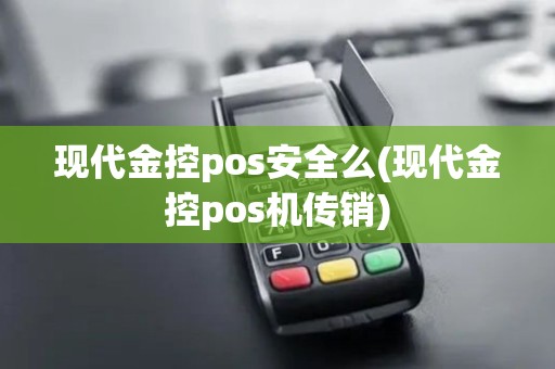 现代金控pos安全么(现代金控pos机传销)