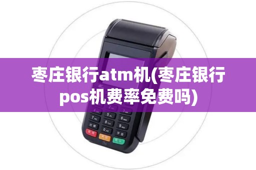 枣庄银行atm机(枣庄银行pos机费率免费吗)