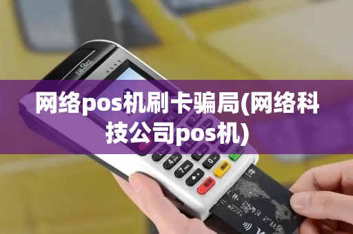 网络pos机刷卡骗局(网络科技公司pos机)