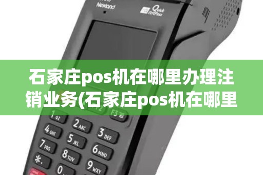 石家庄pos机在哪里办理注销业务(石家庄pos机在哪里办理注销)