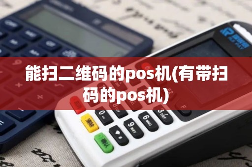 能扫二维码的pos机(有带扫码的pos机)