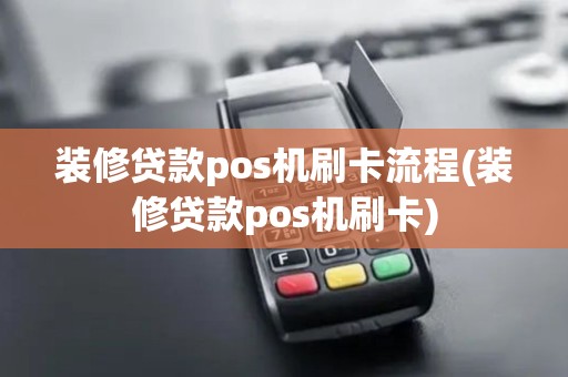 装修贷款pos机刷卡流程(装修贷款pos机刷卡)