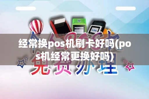经常换pos机刷卡好吗(pos机经常更换好吗)