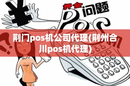 荆门pos机公司代理(荆州合川pos机代理)