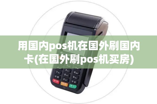 用国内pos机在国外刷国内卡(在国外刷pos机买房)
