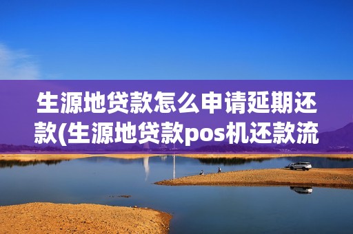 生源地贷款怎么申请延期还款(生源地贷款pos机还款流程)