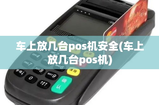 车上放几台pos机安全(车上放几台pos机)