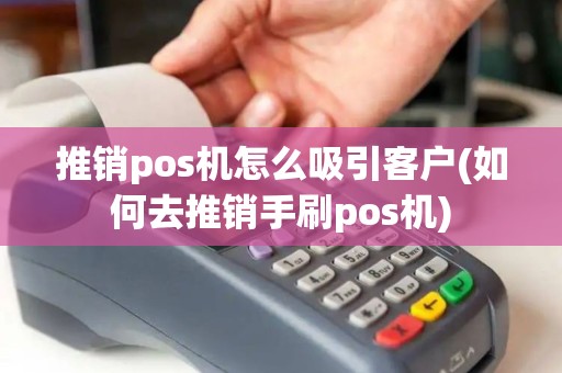 推销pos机怎么吸引客户(如何去推销手刷pos机)