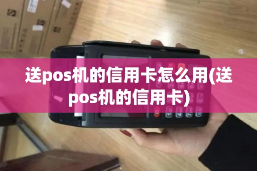 送pos机的信用卡怎么用(送pos机的信用卡)