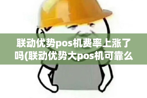 联动优势pos机费率上涨了吗(联动优势大pos机可靠么)