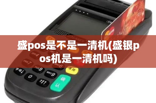 盛pos是不是一清机(盛银pos机是一清机吗)