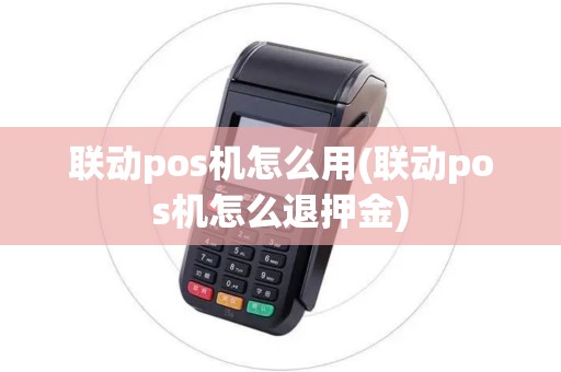 联动pos机怎么用(联动pos机怎么退押金)