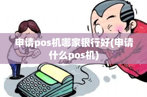 申请pos机哪家银行好(申请什么pos机)