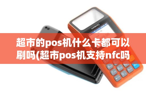 超市的pos机什么卡都可以刷吗(超市pos机支持nfc吗)