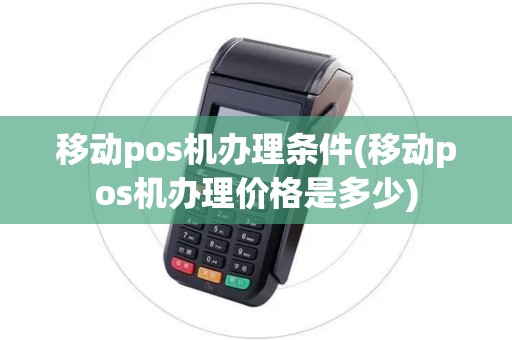 移动pos机办理条件(移动pos机办理价格是多少)