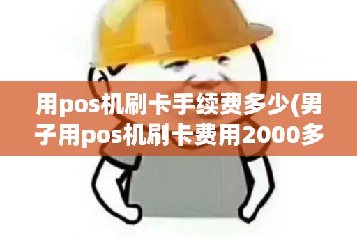 用pos机刷卡手续费多少(男子用pos机刷卡费用2000多)