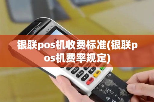 银联pos机收费标准(银联pos机费率规定)