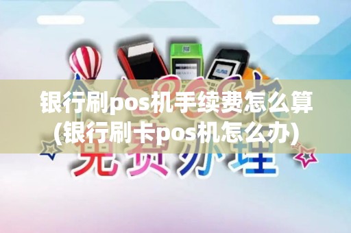 银行刷pos机手续费怎么算(银行刷卡pos机怎么办)