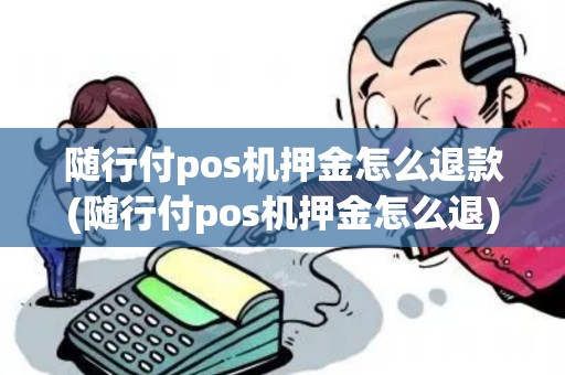 随行付pos机押金怎么退款(随行付pos机押金怎么退)