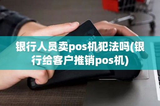 银行人员卖pos机犯法吗(银行给客户推销pos机)