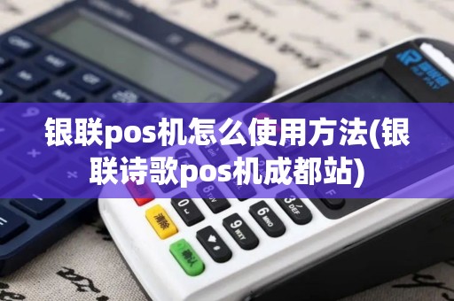 银联pos机怎么使用方法(银联诗歌pos机成都站)