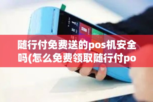 随行付免费送的pos机安全吗(怎么免费领取随行付pos机)