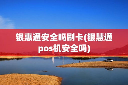 银惠通安全吗刷卡(银慧通pos机安全吗)