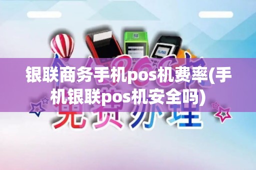 银联商务手机pos机费率(手机银联pos机安全吗)