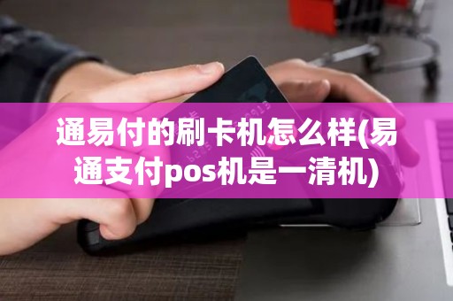 通易付的刷卡机怎么样(易通支付pos机是一清机)