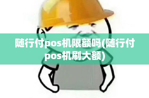 随行付pos机限额吗(随行付pos机刷大额)