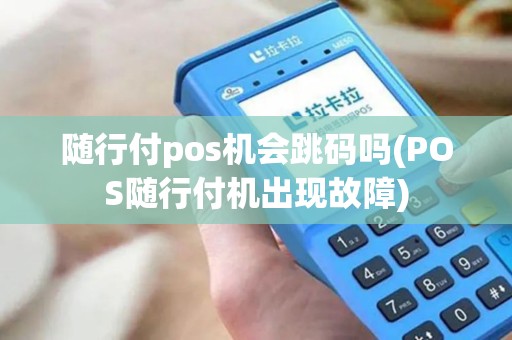 随行付pos机会跳码吗(POS随行付机出现故障)