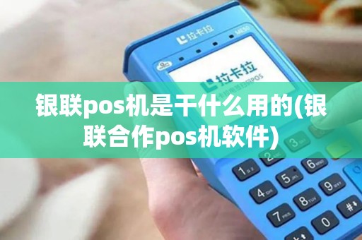 银联pos机是干什么用的(银联合作pos机软件)