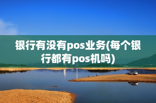 银行有没有pos业务(每个银行都有pos机吗)