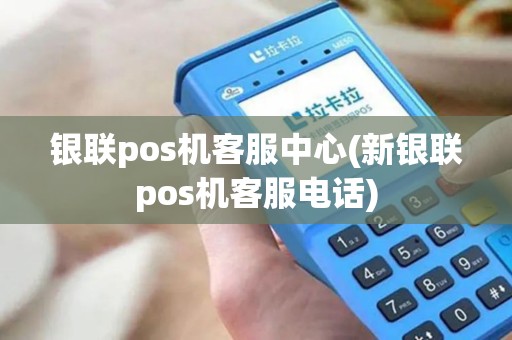 银联pos机客服中心(新银联pos机客服电话)