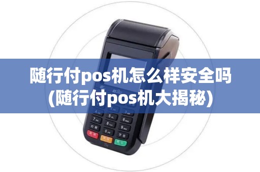 随行付pos机怎么样安全吗(随行付pos机大揭秘)