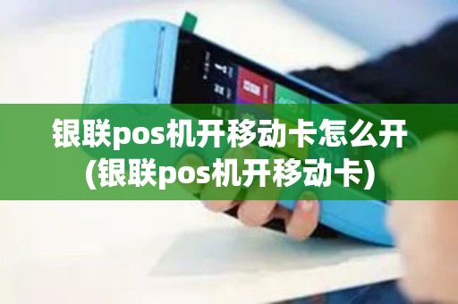 银联pos机开移动卡怎么开(银联pos机开移动卡)