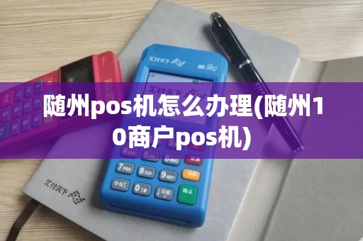 随州pos机怎么办理(随州10商户pos机)