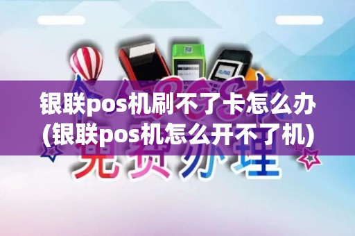 银联pos机刷不了卡怎么办(银联pos机怎么开不了机)